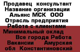 Продавец -консультант › Название организации ­ Альянс-МСК, ООО › Отрасль предприятия ­ Работа с клиентами › Минимальный оклад ­ 27 000 - Все города Работа » Вакансии   . Амурская обл.,Константиновский р-н